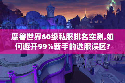魔兽世界60级私服排名实测,如何避开99%新手的选服误区?