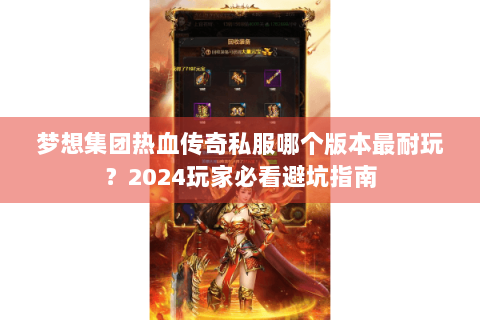 梦想集团热血传奇私服哪个版本最耐玩？2024玩家必看避坑指南