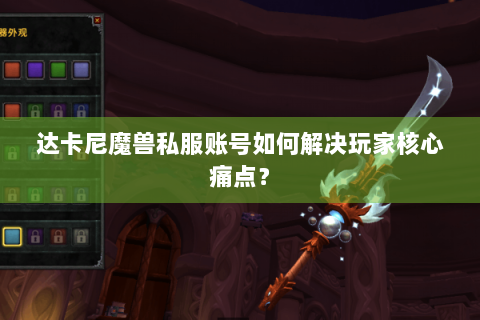 达卡尼魔兽私服账号如何解决玩家核心痛点？