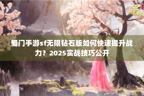 蜀门手游sf无限钻石版如何快速提升战力？2025实战技巧公开
