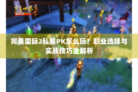 完美国际2私服PK怎么玩？职业选择与实战技巧全解析
