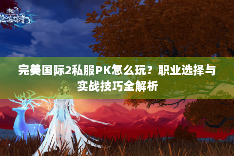 完美国际2私服PK怎么玩？职业选择与实战技巧全解析