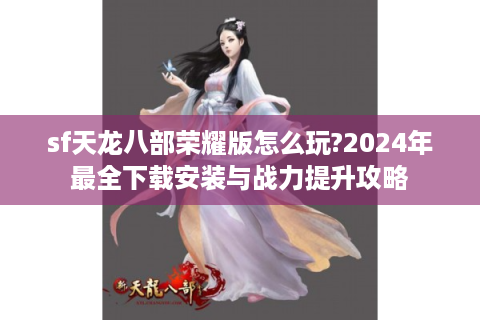 sf天龙八部荣耀版怎么玩?2024年最全下载安装与战力提升攻略