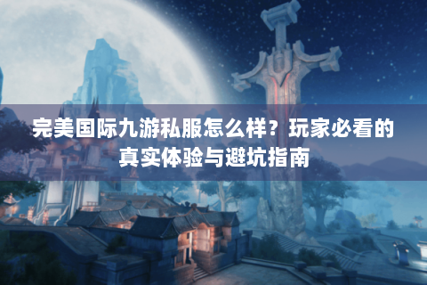 完美国际九游私服怎么样？玩家必看的真实体验与避坑指南