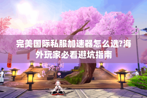 完美国际私服加速器怎么选?海外玩家必看避坑指南