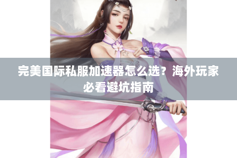 完美国际私服加速器怎么选？海外玩家必看避坑指南
