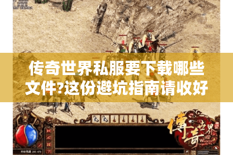 传奇世界私服要下载哪些文件?这份避坑指南请收好