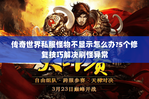 传奇世界私服怪物不显示怎么办?5个修复技巧解决刷怪异常