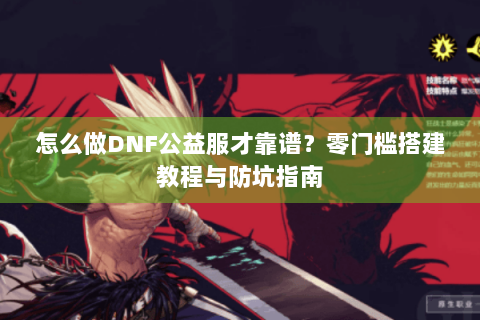怎么做DNF公益服才靠谱？零门槛搭建教程与防坑指南