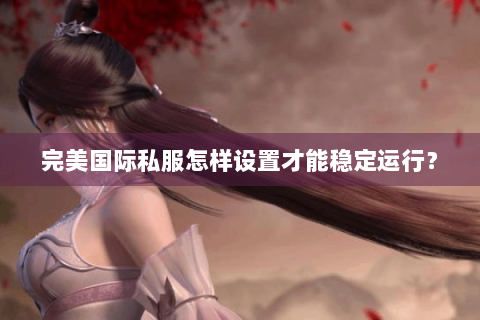 完美国际私服怎样设置才能稳定运行？
