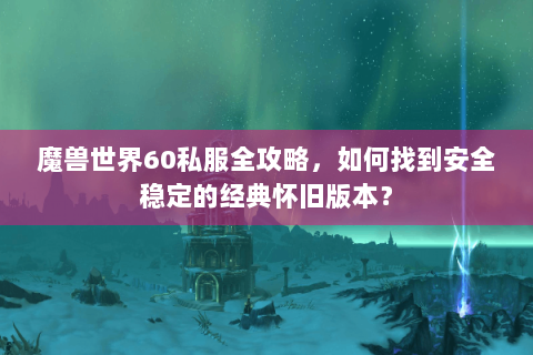 魔兽世界60私服全攻略，如何找到安全稳定的经典怀旧版本？