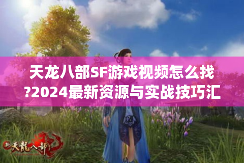 天龙八部SF游戏视频怎么找?2024最新资源与实战技巧汇总
