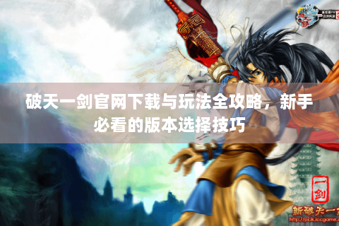 破天一剑官网下载与玩法全攻略，新手必看的版本选择技巧