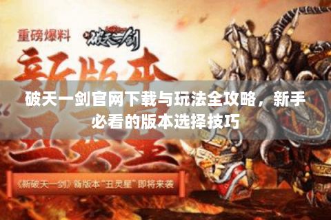 破天一剑官网下载与玩法全攻略，新手必看的版本选择技巧