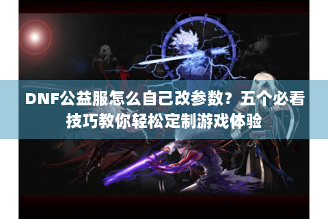 DNF公益服怎么自己改参数？五个必看技巧教你轻松定制游戏体验