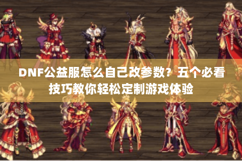 DNF公益服怎么自己改参数？五个必看技巧教你轻松定制游戏体验