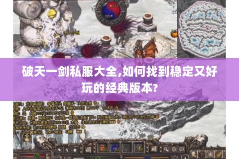 破天一剑私服大全,如何找到稳定又好玩的经典版本?