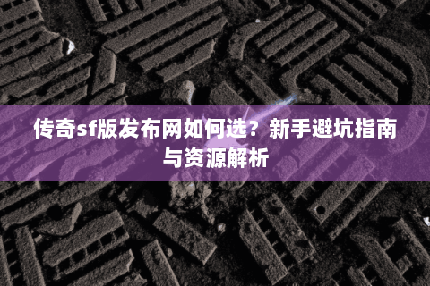 传奇sf版发布网如何选？新手避坑指南与资源解析