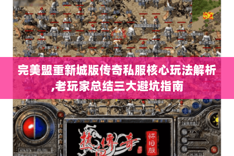 完美盟重新城版传奇私服核心玩法解析,老玩家总结三大避坑指南