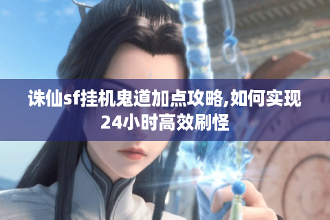 诛仙sf挂机鬼道加点攻略,如何实现24小时高效刷怪