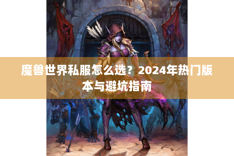 魔兽世界私服怎么选？2024年热门版本与避坑指南