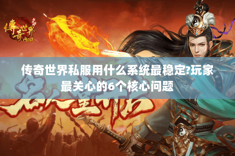 传奇世界私服用什么系统最稳定?玩家最关心的6个核心问题