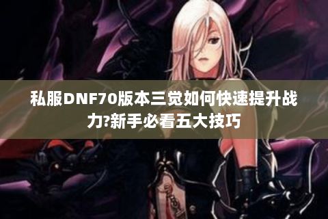 私服DNF70版本三觉如何快速提升战力?新手必看五大技巧