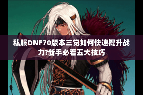 私服DNF70版本三觉如何快速提升战力?新手必看五大技巧