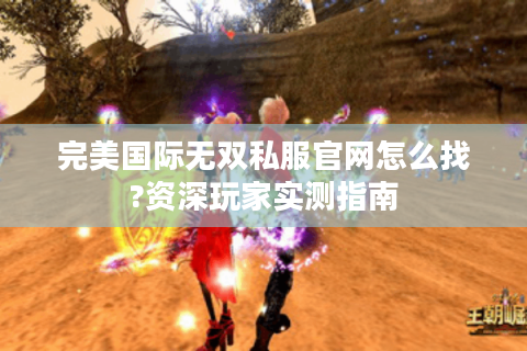 完美国际无双私服官网怎么找?资深玩家实测指南