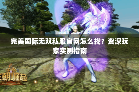 完美国际无双私服官网怎么找？资深玩家实测指南