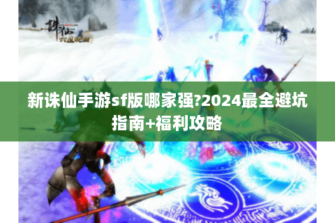 新诛仙手游sf版哪家强?2024最全避坑指南+福利攻略