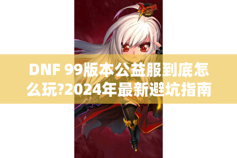 DNF 99版本公益服到底怎么玩?2024年最新避坑指南与实战技巧