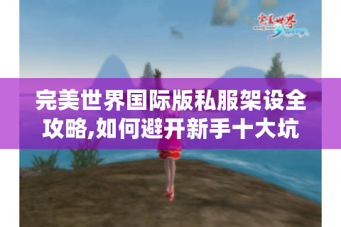 完美世界国际版私服架设全攻略,如何避开新手十大坑?