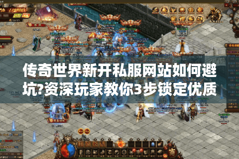传奇世界新开私服网站如何避坑?资深玩家教你3步锁定优质服务器