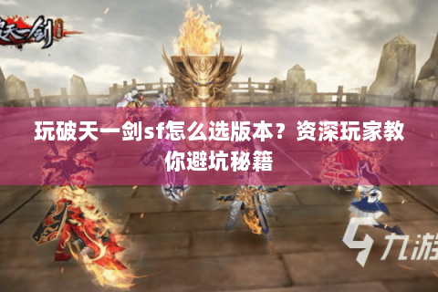 玩破天一剑sf怎么选版本？资深玩家教你避坑秘籍
