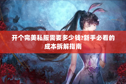 开个完美私服需要多少钱?新手必看的成本拆解指南