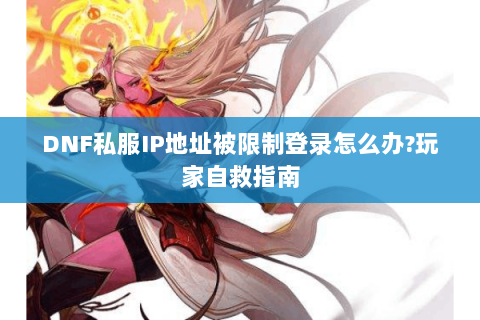 DNF私服IP地址被限制登录怎么办?玩家自救指南