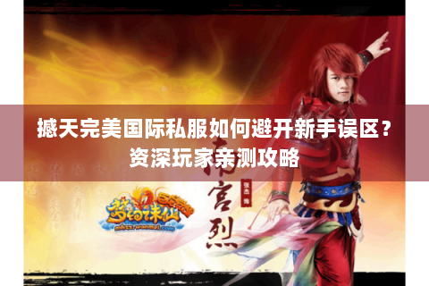 撼天完美国际私服如何避开新手误区？资深玩家亲测攻略