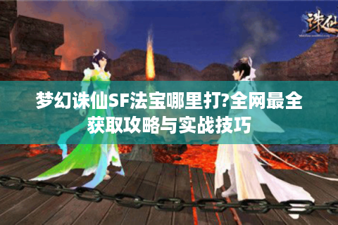 梦幻诛仙SF法宝哪里打?全网最全获取攻略与实战技巧