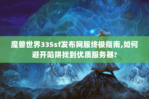 魔兽世界335sf发布网服终极指南,如何避开陷阱找到优质服务器?
