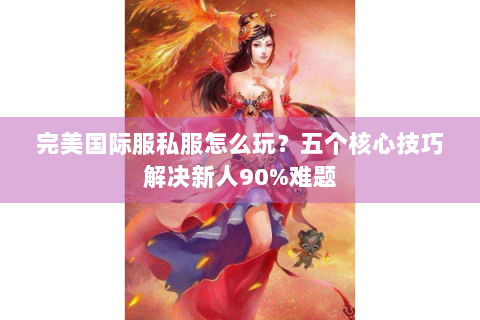 完美国际服私服怎么玩？五个核心技巧解决新人90%难题