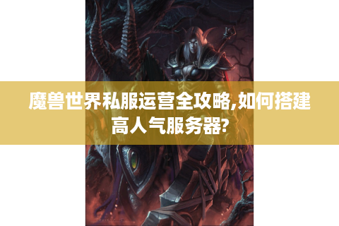 魔兽世界私服运营全攻略,如何搭建高人气服务器?