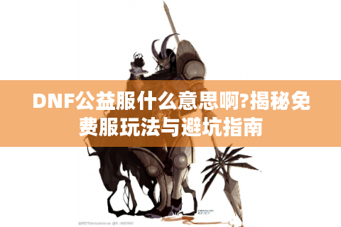 DNF公益服什么意思啊?揭秘免费服玩法与避坑指南