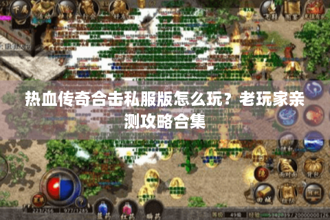 热血传奇合击私服版怎么玩？老玩家亲测攻略合集