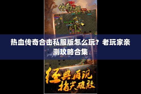 热血传奇合击私服版怎么玩？老玩家亲测攻略合集