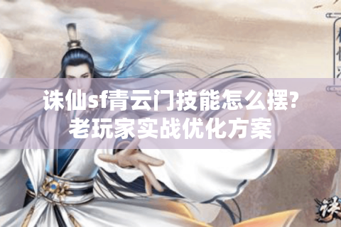 诛仙sf青云门技能怎么摆?老玩家实战优化方案