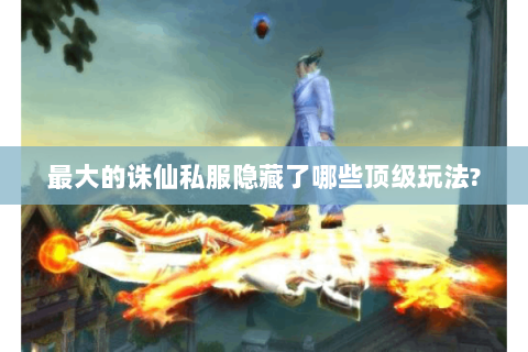最大的诛仙私服隐藏了哪些顶级玩法?