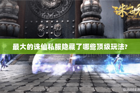 最大的诛仙私服隐藏了哪些顶级玩法?