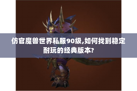 仿官魔兽世界私服90级,如何找到稳定耐玩的经典版本?