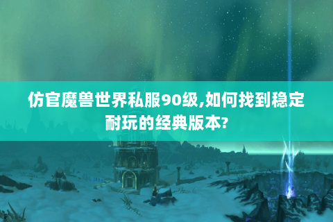 仿官魔兽世界私服90级,如何找到稳定耐玩的经典版本?